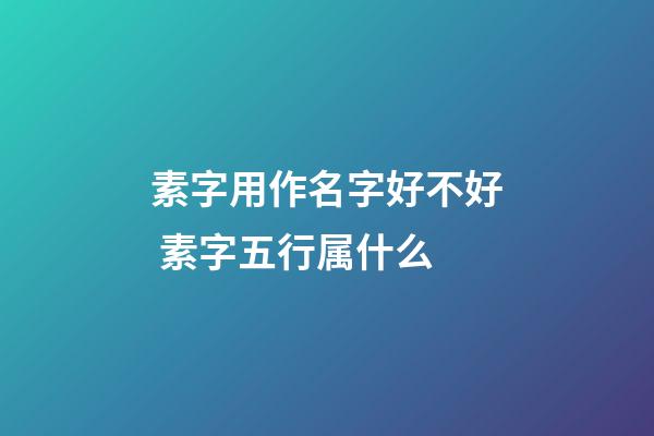 素字用作名字好不好 素字五行属什么